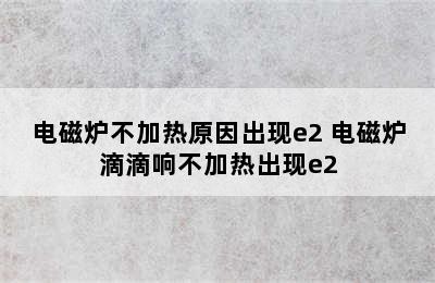 电磁炉不加热原因出现e2 电磁炉滴滴响不加热出现e2